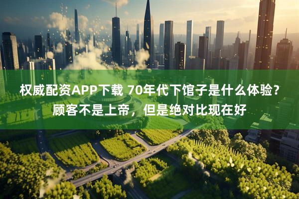 权威配资APP下载 70年代下馆子是什么体验？顾客不是上帝，但是绝对比现在好