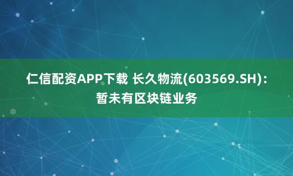 仁信配资APP下载 长久物流(603569.SH)：暂未有区块链业务