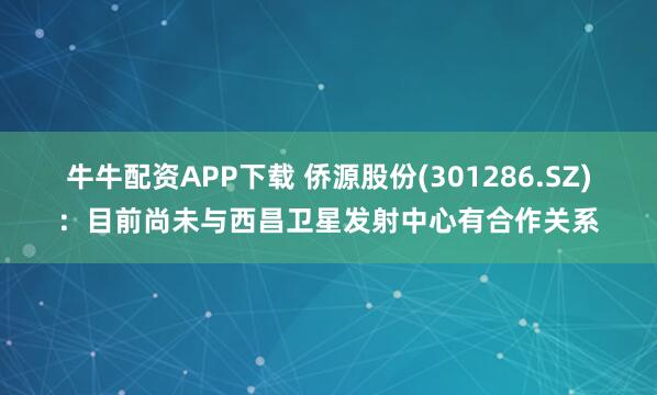 牛牛配资APP下载 侨源股份(301286.SZ)：目前尚未与西昌卫星发射中心有合作关系