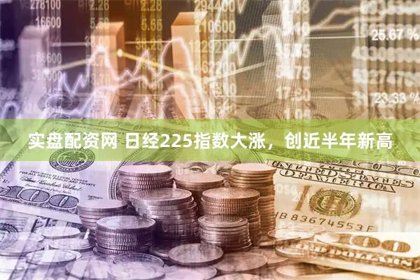 实盘配资网 日经225指数大涨，创近半年新高