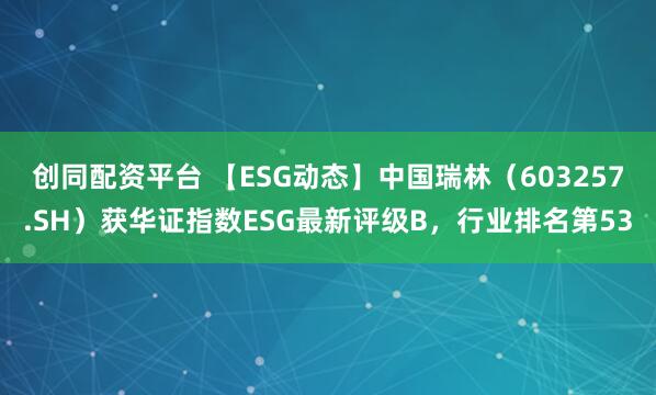 创同配资平台 【ESG动态】中国瑞林（603257.SH）获华证指数ESG最新评级B，行业排名第53