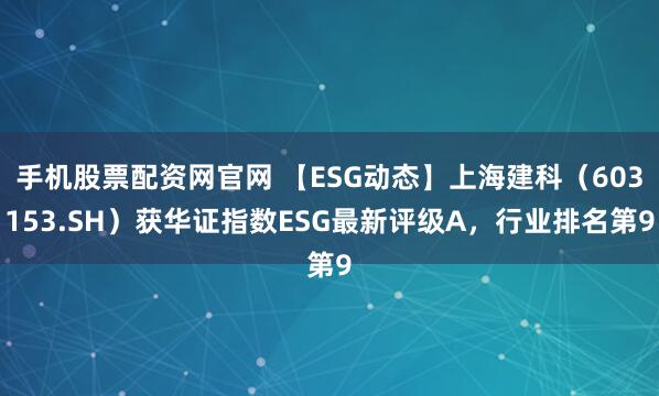 手机股票配资网官网 【ESG动态】上海建科（603153.SH）获华证指数ESG最新评级A，行业排名第9