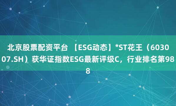 北京股票配资平台 【ESG动态】*ST花王(603007.SH)获华证指数ESG最新评级C,行业排名第98