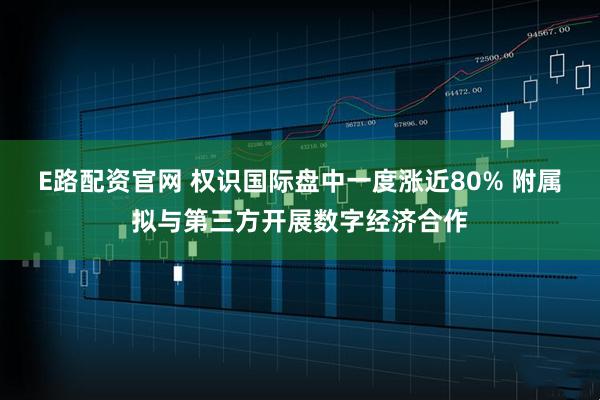 E路配资官网 权识国际盘中一度涨近80% 附属拟与第三方开展数字经济合作