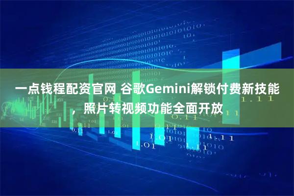 一点钱程配资官网 谷歌Gemini解锁付费新技能，照片转视频功能全面开放