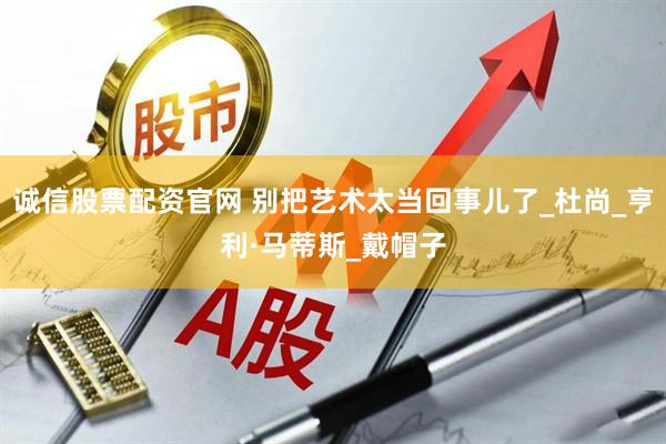 诚信股票配资官网 别把艺术太当回事儿了_杜尚_亨利·马蒂斯_戴帽子