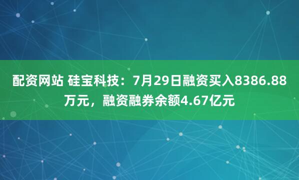 配资网站 硅宝科技：7月29日融资买入8386.88万元，融资融券余额4.67亿元
