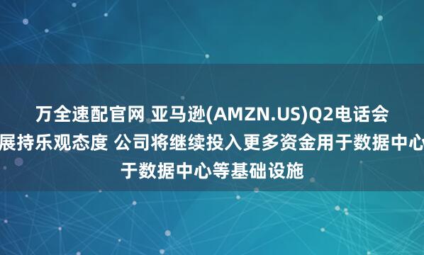 万全速配官网 亚马逊(AMZN.US)Q2电话会：对未来发展持乐观态度 公司将继续投入更多资金用于数据中心等基础设施