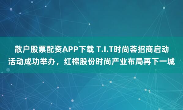 散户股票配资APP下载 T.I.T时尚荟招商启动活动成功举办，红棉股份时尚产业布局再下一城