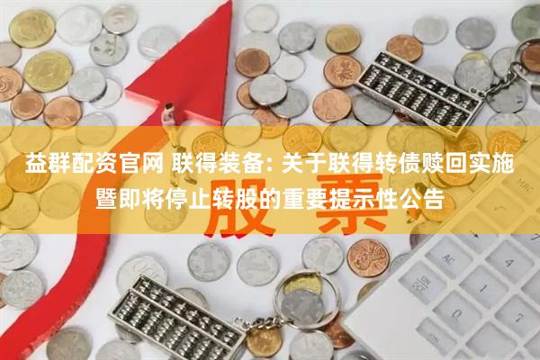 益群配资官网 联得装备: 关于联得转债赎回实施暨即将停止转股的重要提示性公告