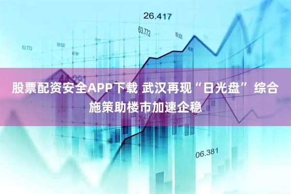 股票配资安全APP下载 武汉再现“日光盘” 综合施策助楼市加速企稳