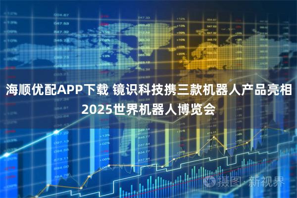 海顺优配APP下载 镜识科技携三款机器人产品亮相2025世界机器人博览会