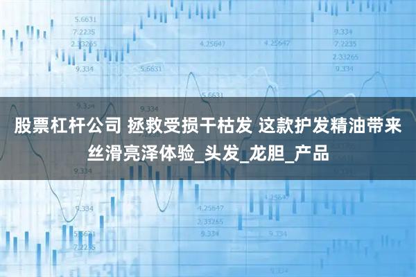 股票杠杆公司 拯救受损干枯发 这款护发精油带来丝滑亮泽体验_头发_龙胆_产品