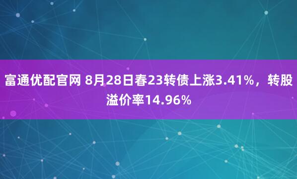 富通优配官网 8月28日春23转债上涨3.41%，转股溢价率14.96%