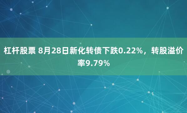 杠杆股票 8月28日新化转债下跌0.22%,转股溢价率9.79%