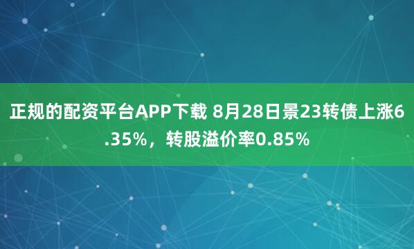 正规的配资平台APP下载 8月28日景23转债上涨6.35%，转股溢价率0.85%