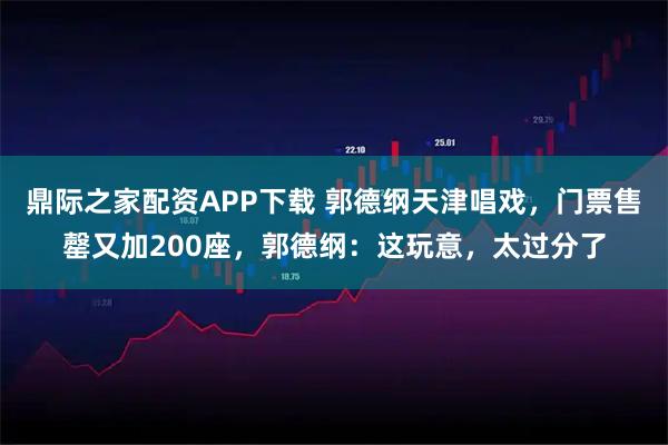 鼎际之家配资APP下载 郭德纲天津唱戏，门票售罄又加200座，郭德纲：这玩意，太过分了