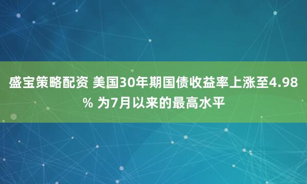 盛宝策略配资 美国30年期国债收益率上涨至4.98% 为7月以来的最高水平