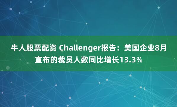 牛人股票配资 Challenger报告：美国企业8月宣布的裁员人数同比增长13.3%
