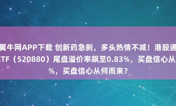 翼牛网APP下载 创新药急刹，多头热情不减！港股通创新药ETF（520880）尾盘溢价率飙至0.83%，买盘信心从何而来？
