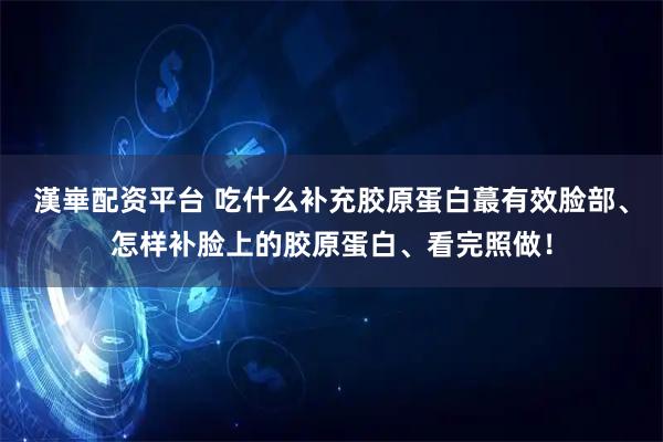 漢崋配资平台 吃什么补充胶原蛋白蕞有效脸部、怎样补脸上的胶原蛋白、看完照做！